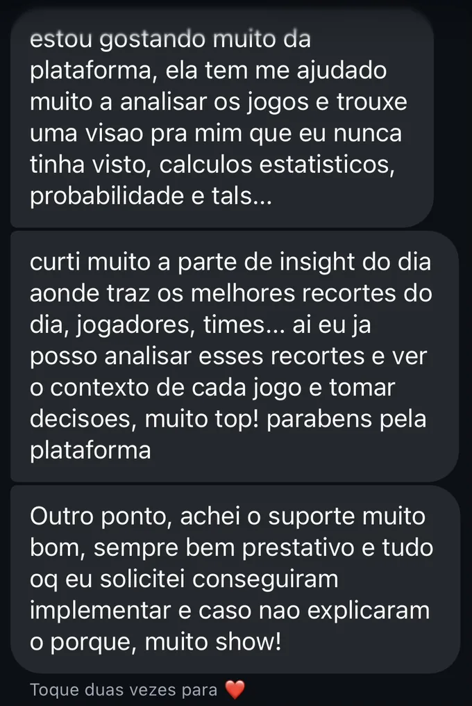 Depoimento no WhatsApp: "Estou gostando muito da plataforma, tem me ajudado muito a analisar os jogos. Curti muito a parte de Insights do dia, que traz os melhores recortes do dia, jogadores, times. Achei o suporte muito bom, sempre bem prestativo."